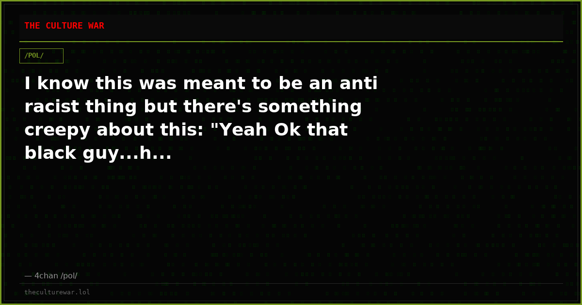 I know this was meant to be an anti racist thing but there's something creepy about this: "Yeah Ok that black guy...h...