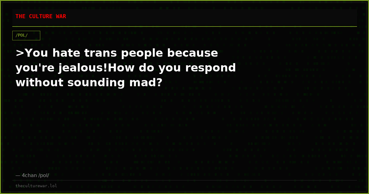 >You hate trans people because you're jealous!How do you respond without sounding mad?