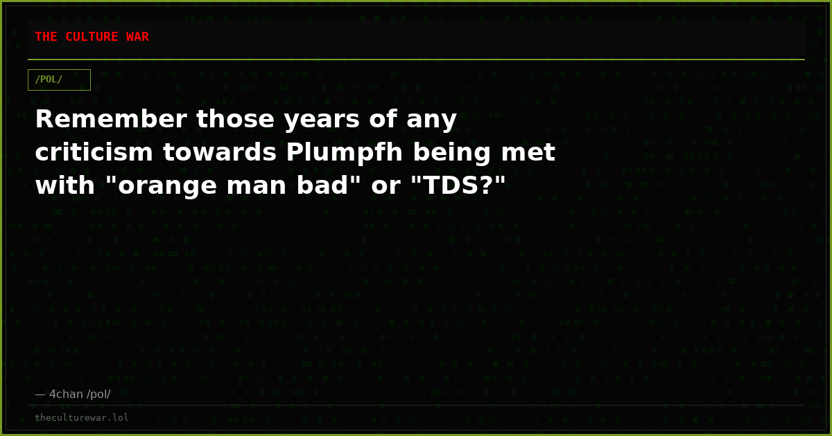 Remember those years of any criticism towards Plumpfh being met with "orange man bad" or "TDS?"