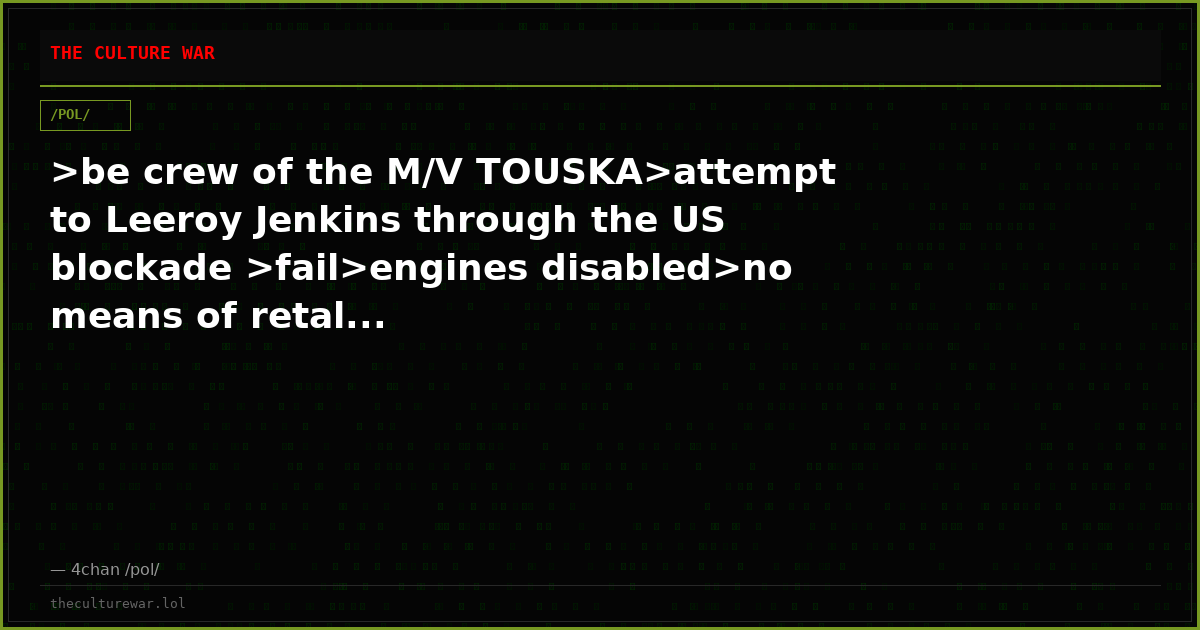 >be crew of the M/V TOUSKA>attempt to Leeroy Jenkins through the US blockade >fail>engines disabled>no means of retal...