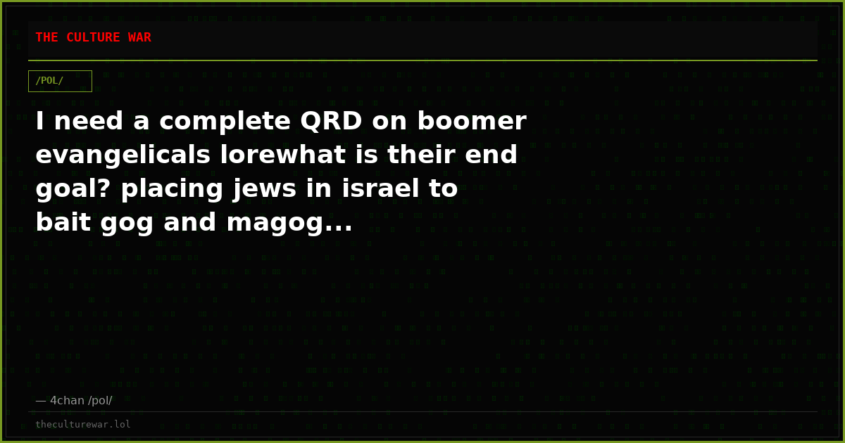 I need a complete QRD on boomer evangelicals lorewhat is their end goal? placing jews in israel to bait gog and magog...