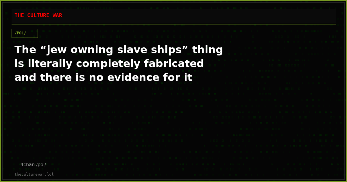 The “jew owning slave ships” thing is literally completely fabricated and there is no evidence for it