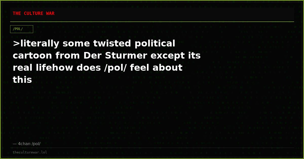 >literally some twisted political cartoon from Der Sturmer except its real lifehow does /pol/ feel about this