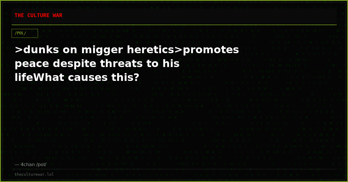 >dunks on migger heretics>promotes peace despite threats to his lifeWhat causes this?