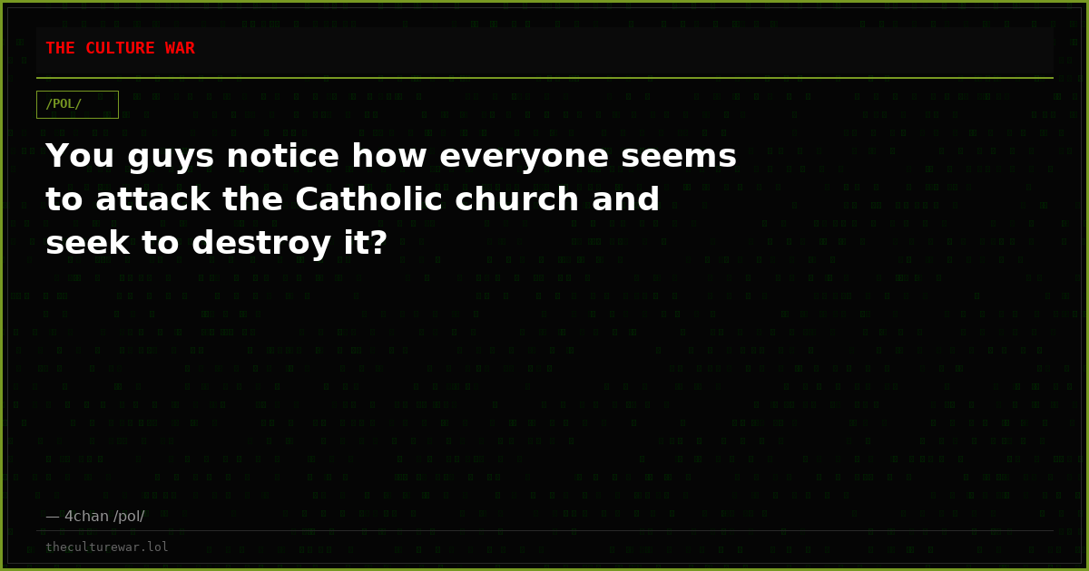 You guys notice how everyone seems to attack the Catholic church and seek to destroy it?