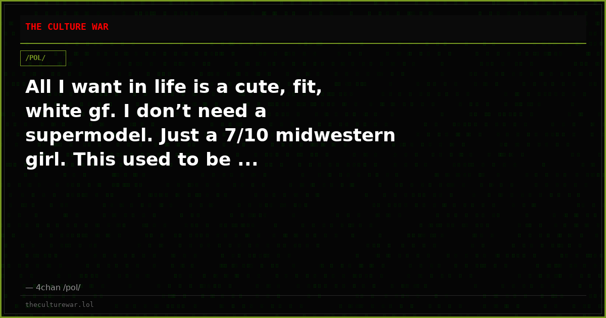 All I want in life is a cute, fit, white gf. I don’t need a supermodel. Just a 7/10 midwestern girl. This used to be ...