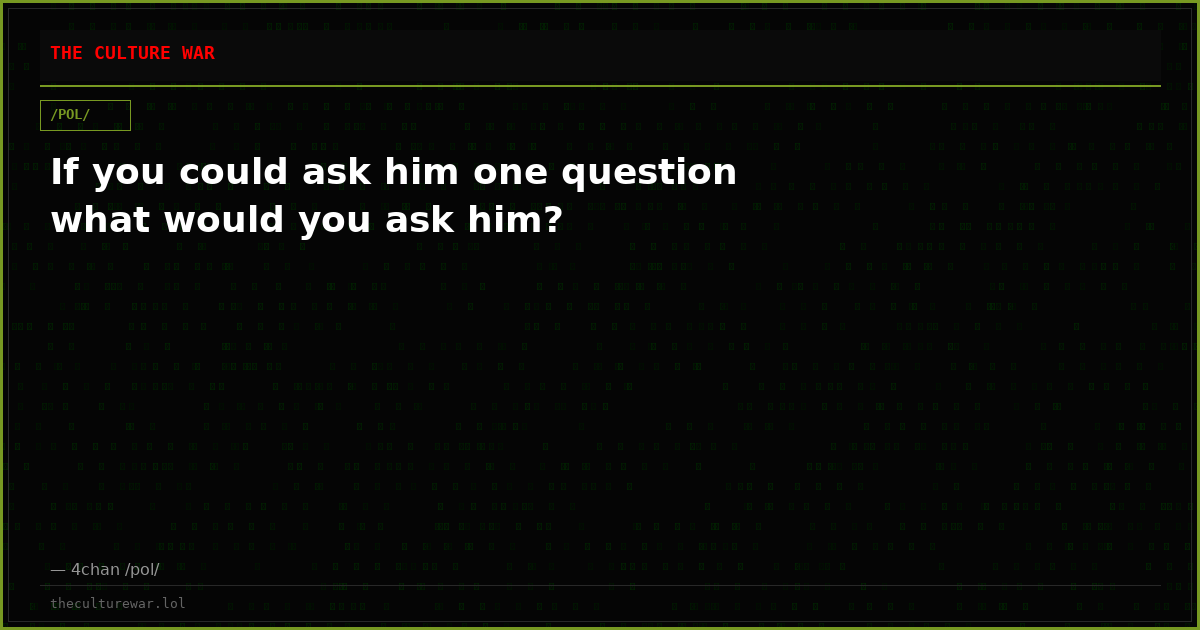 If you could ask him one question what would you ask him?