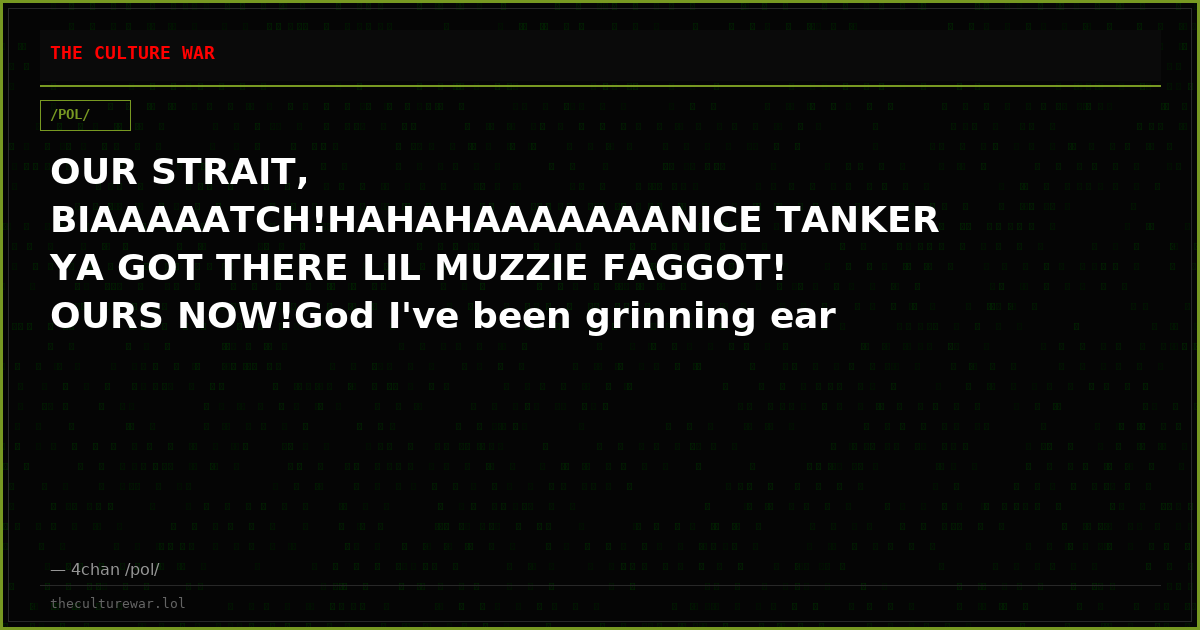 OUR STRAIT, BIAAAAATCH!HAHAHAAAAAAANICE TANKER YA GOT THERE LIL MUZZIE FAGGOT! OURS NOW!God I've been grinning ear to...