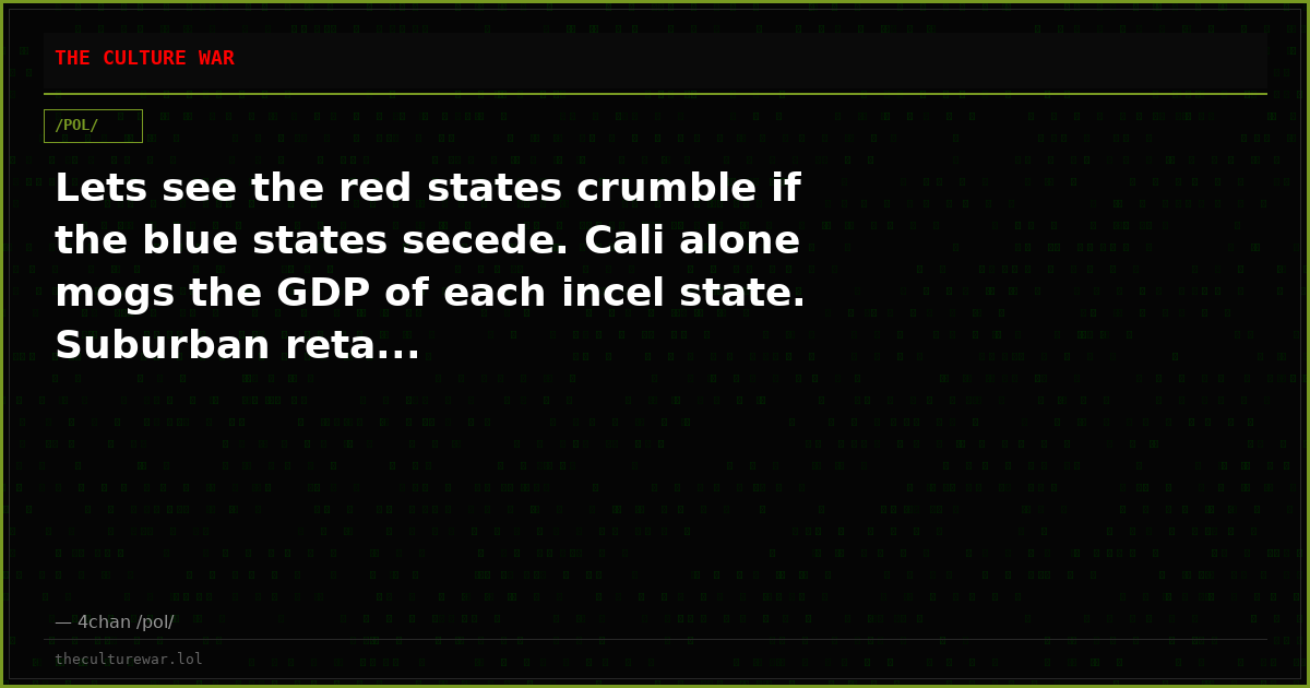 Lets see the red states crumble if the blue states secede. Cali alone mogs the GDP of each incel state. Suburban reta...