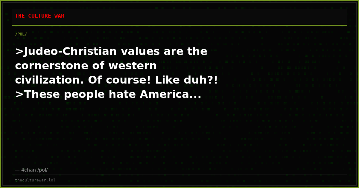 >Judeo-Christian values are the cornerstone of western civilization. Of course! Like duh?! >These people hate America...
