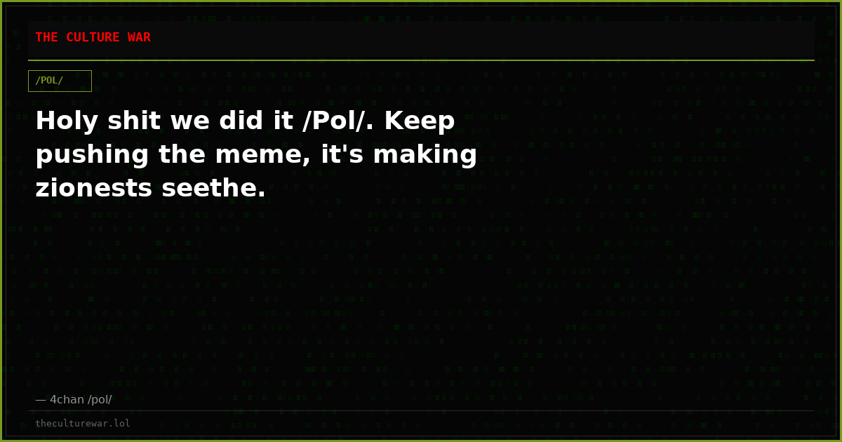 Holy shit we did it /Pol/. Keep pushing the meme, it's making zionests seethe.