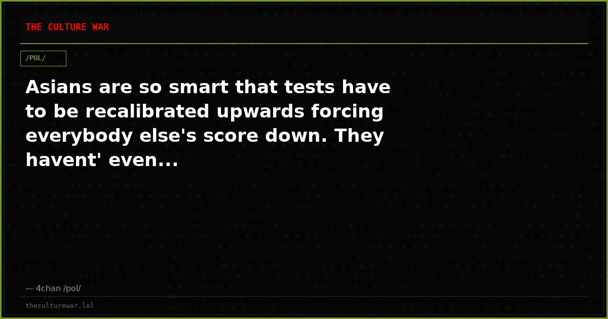 Asians are so smart that tests have to be recalibrated upwards forcing everybody else's score down. They havent' even...
