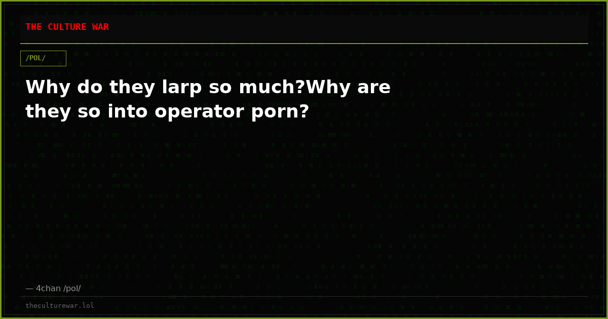 Why do they larp so much?Why are they so into operator porn?