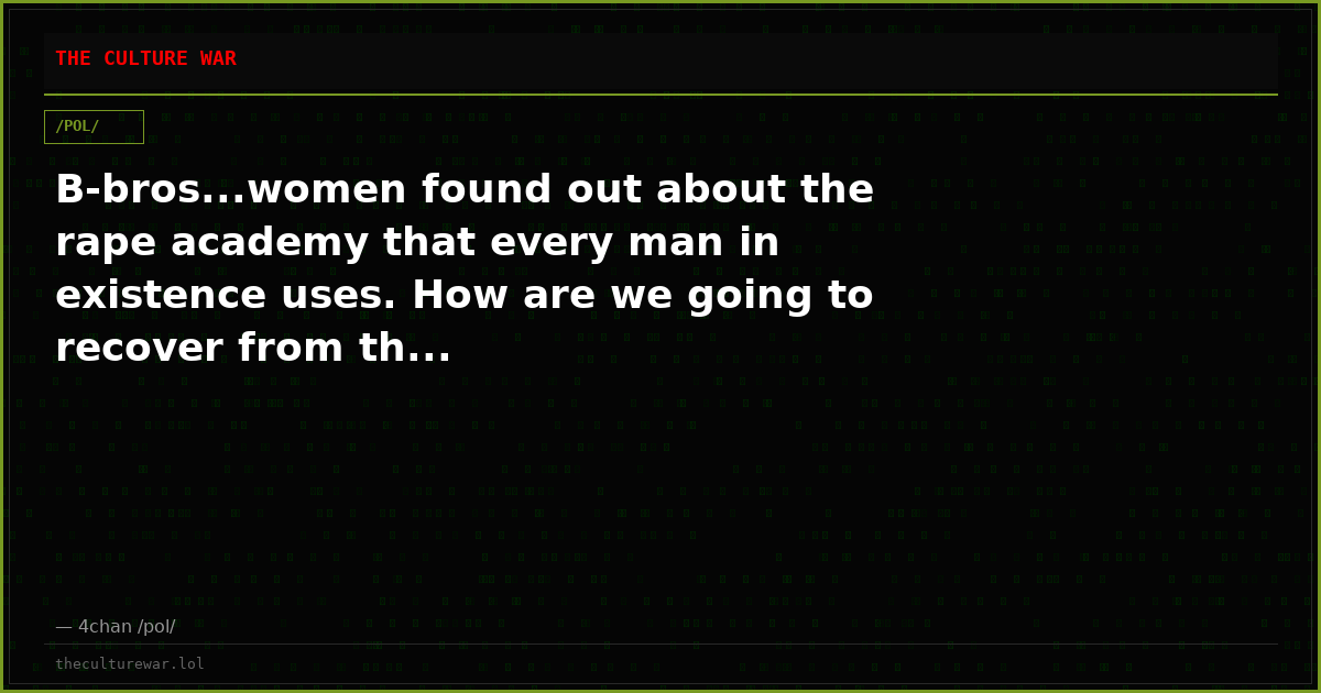 B-bros...women found out about the rape academy that every man in existence uses. How are we going to recover from th...