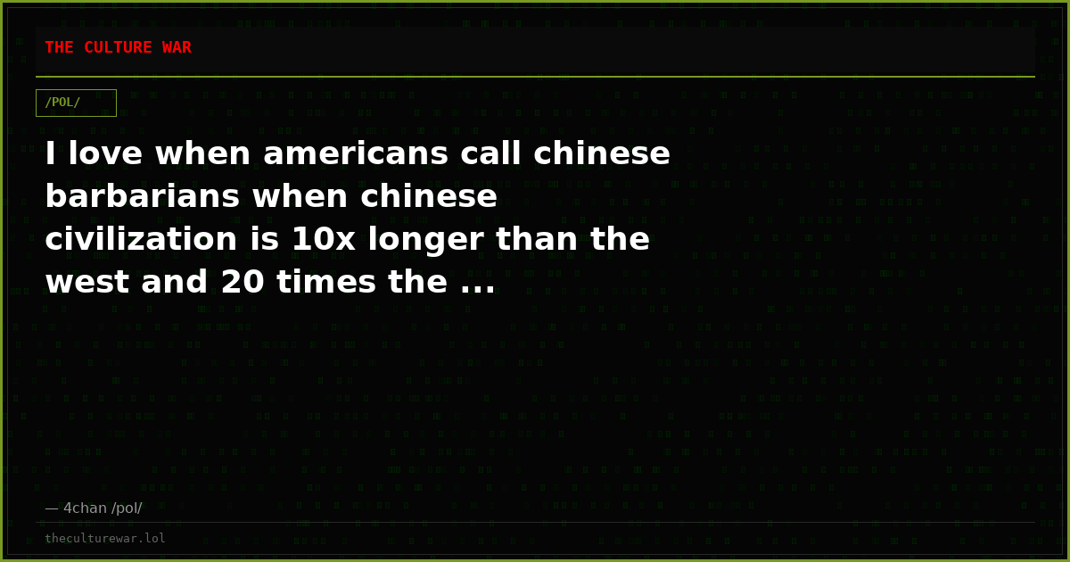 I love when americans call chinese barbarians when chinese civilization is 10x longer than the west and 20 times the ...