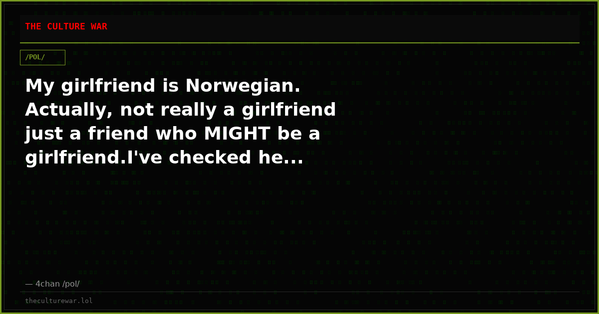 My girlfriend is Norwegian. Actually, not really a girlfriend just a friend who MIGHT be a girlfriend.I've checked he...