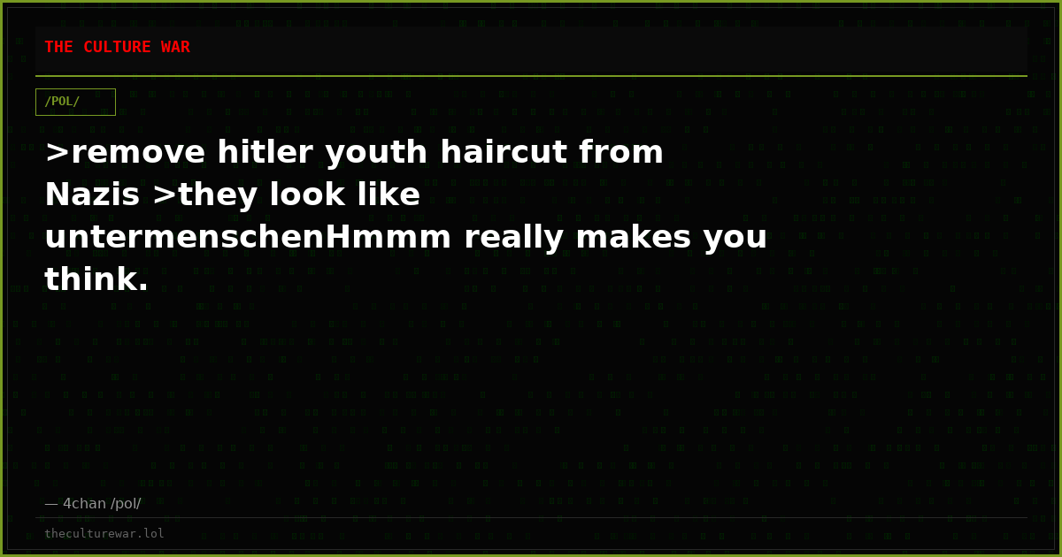 >remove hitler youth haircut from Nazis >they look like untermenschenHmmm really makes you think.