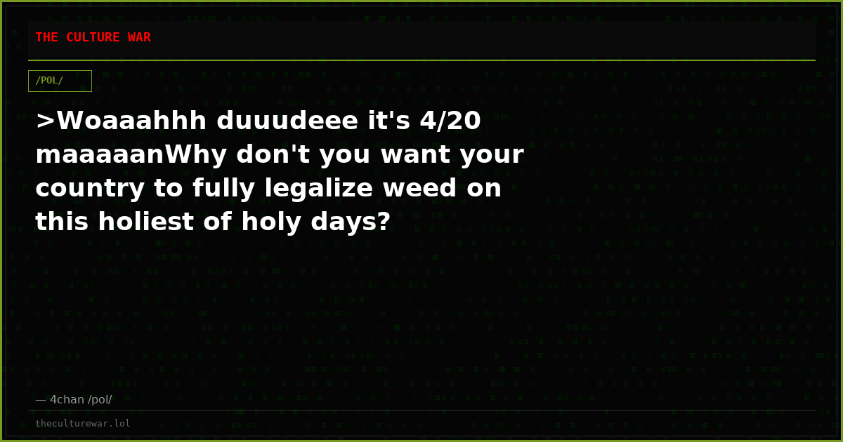 >Woaaahhh duuudeee it's 4/20 maaaaanWhy don't you want your country to fully legalize weed on this holiest of holy days?