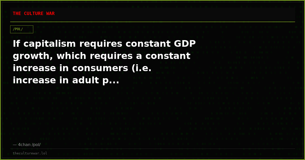 If capitalism requires constant GDP growth, which requires a constant increase in consumers (i.e. increase in adult p...