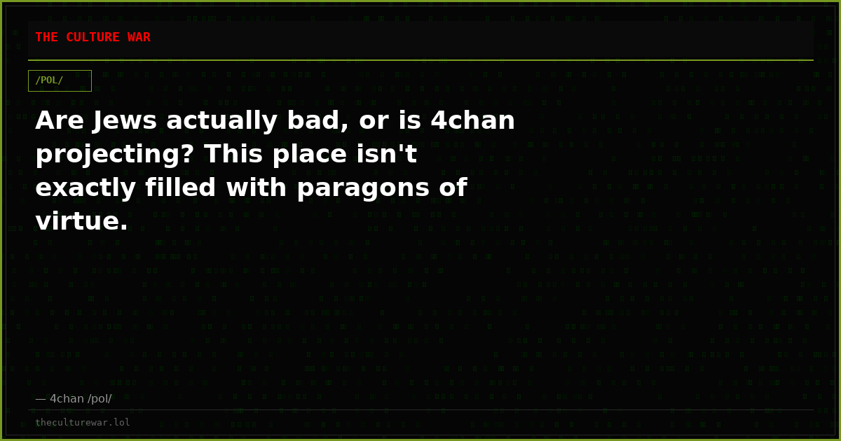 Are Jews actually bad, or is 4chan projecting? This place isn't exactly filled with paragons of virtue.