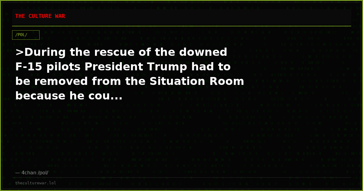 >During the rescue of the downed F-15 pilots President Trump had to be removed from the Situation Room because he cou...