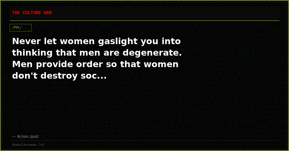 Never let women gaslight you into thinking that men are degenerate. Men provide order so that women don't destroy soc...