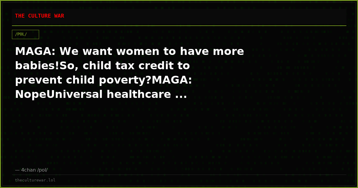 MAGA: We want women to have more babies!So, child tax credit to prevent child poverty?MAGA: NopeUniversal healthcare ...