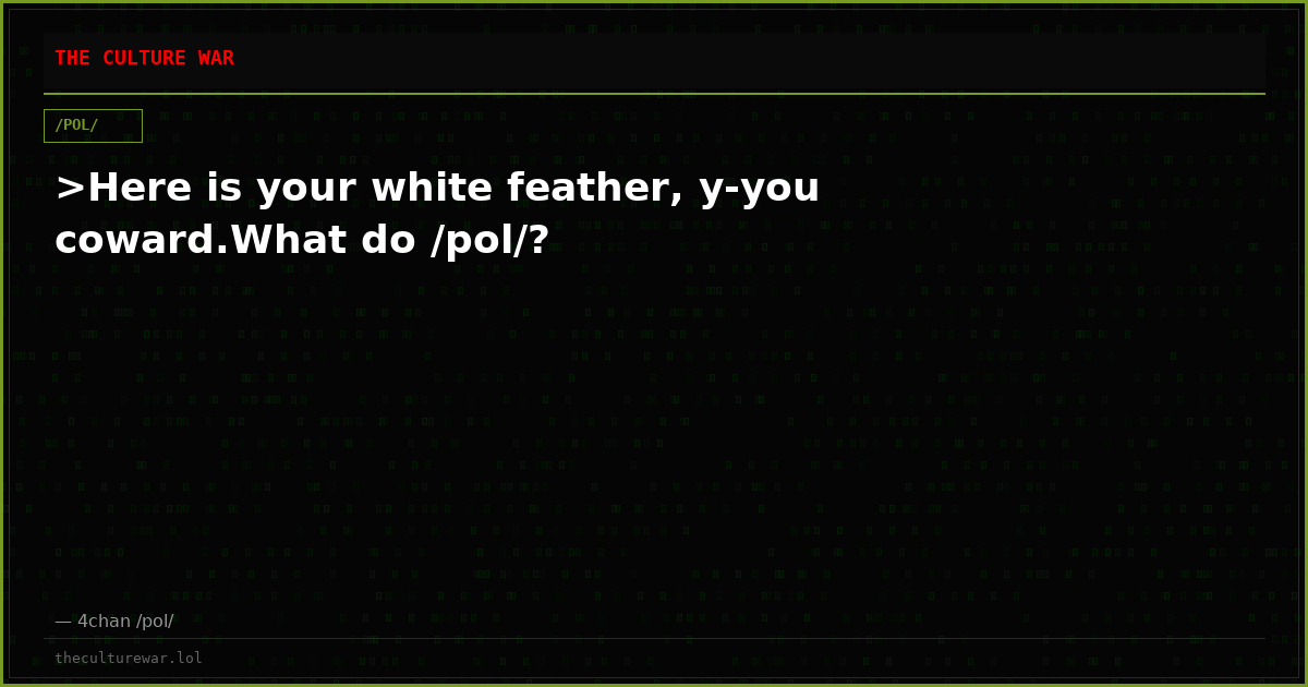 >Here is your white feather, y-you coward.What do /pol/?