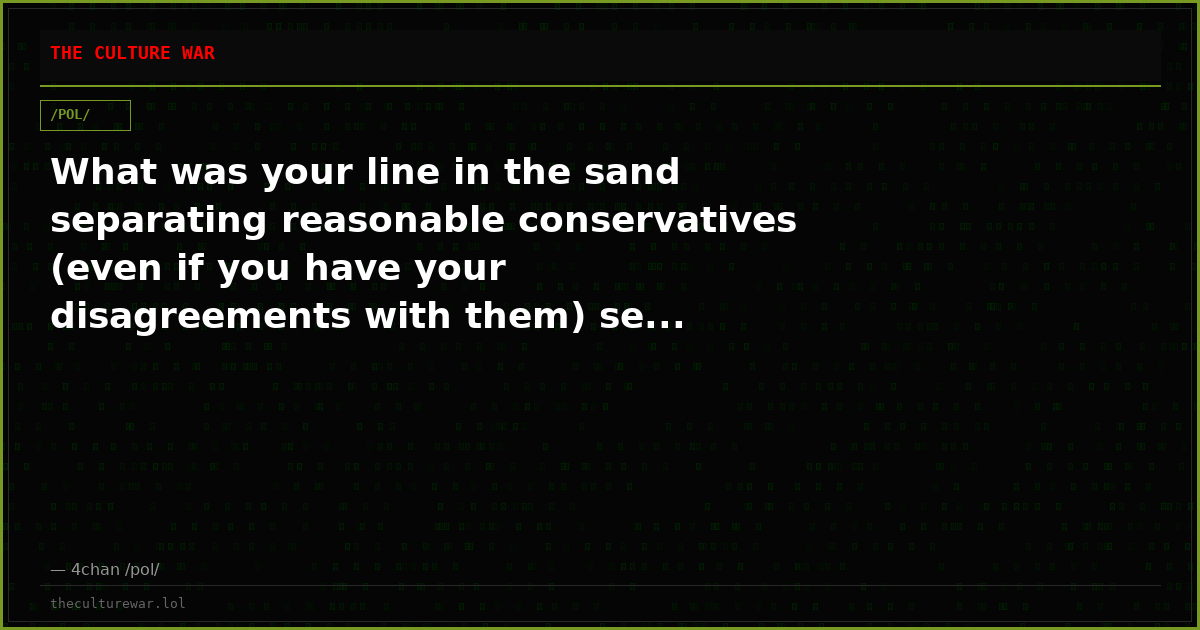What was your line in the sand separating reasonable conservatives (even if you have your disagreements with them) se...