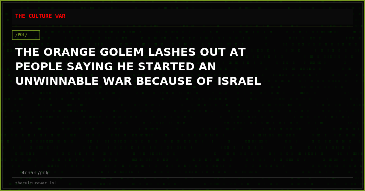 THE ORANGE GOLEM LASHES OUT AT PEOPLE SAYING HE STARTED AN UNWINNABLE WAR BECAUSE OF ISRAEL
