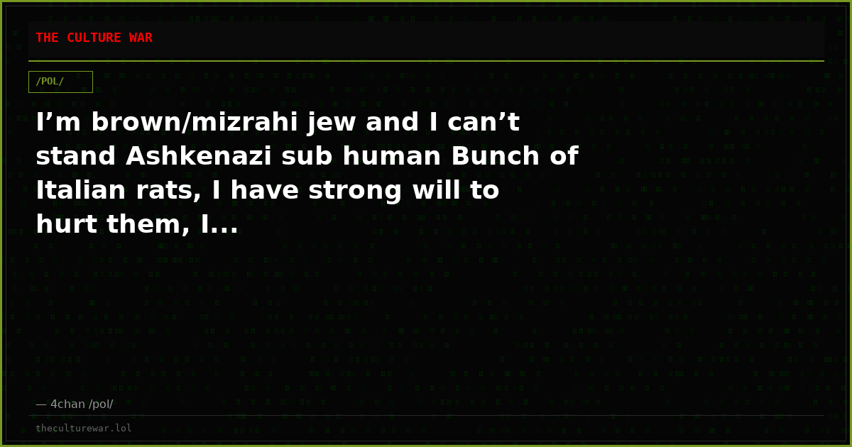 I’m brown/mizrahi jew and I can’t stand Ashkenazi sub human Bunch of Italian rats, I have strong will to hurt them, I...