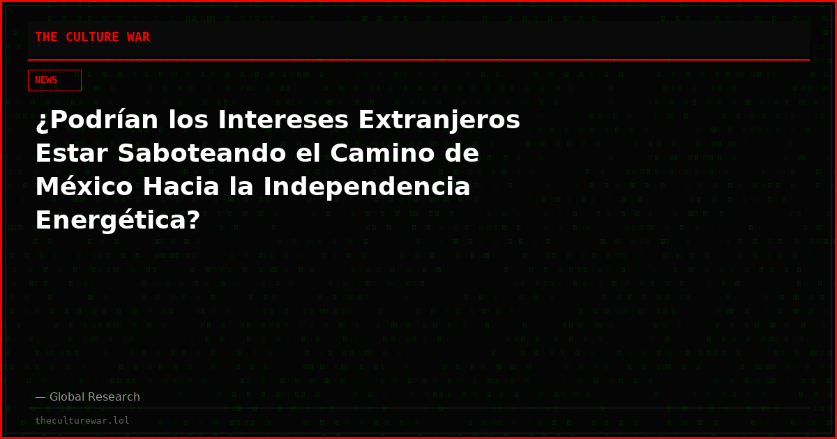¿Podrían los Intereses Extranjeros Estar Saboteando el Camino de México Hacia la Independencia Energética?