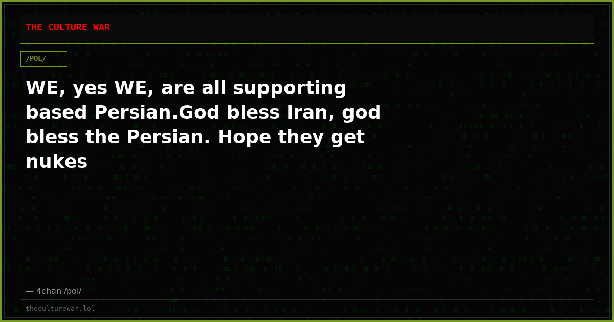 WE, yes WE, are all supporting based Persian.God bless Iran, god bless the Persian. Hope they get nukes