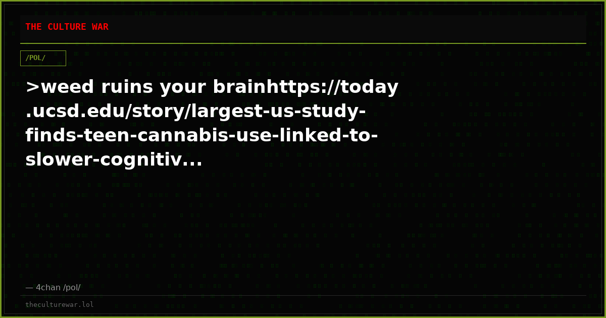 >weed ruins your brainhttps://today.ucsd.edu/story/largest-us-study-finds-teen-cannabis-use-linked-to-slower-cognitiv...