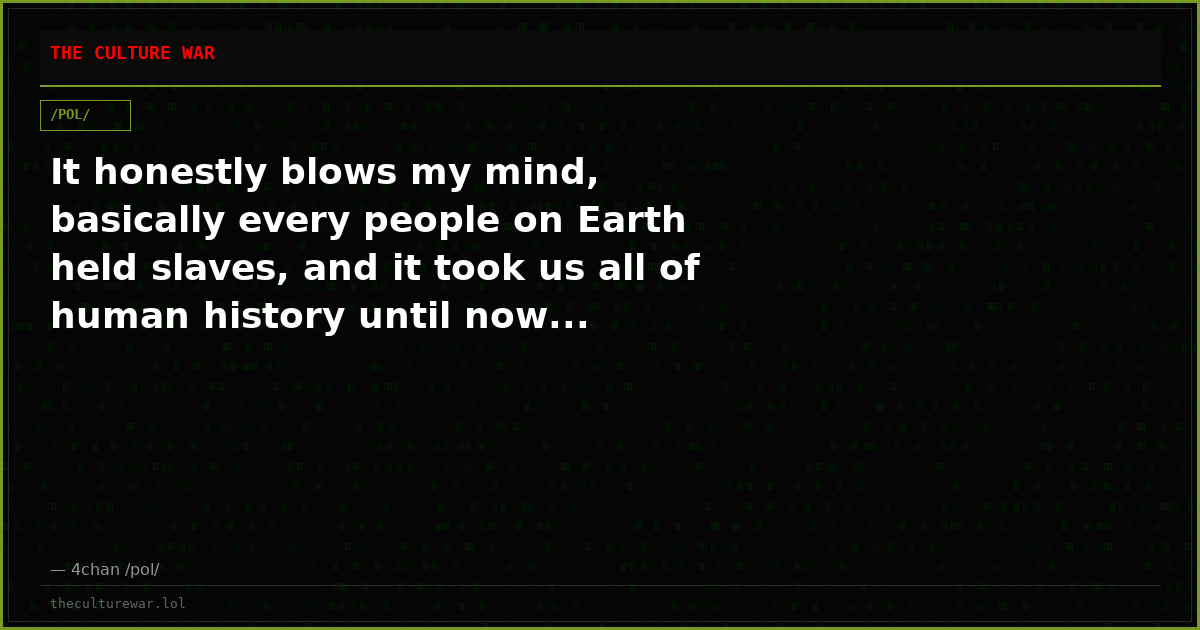 It honestly blows my mind, basically every people on Earth held slaves, and it took us all of human history until now...