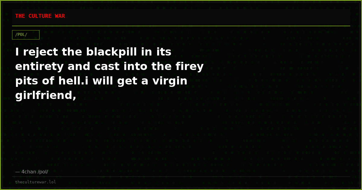 I reject the blackpill in its entirety and cast into the firey pits of hell.i will get a virgin girlfriend,