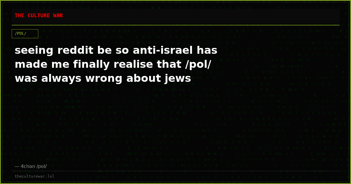 seeing reddit be so anti-israel has made me finally realise that /pol/ was always wrong about jews