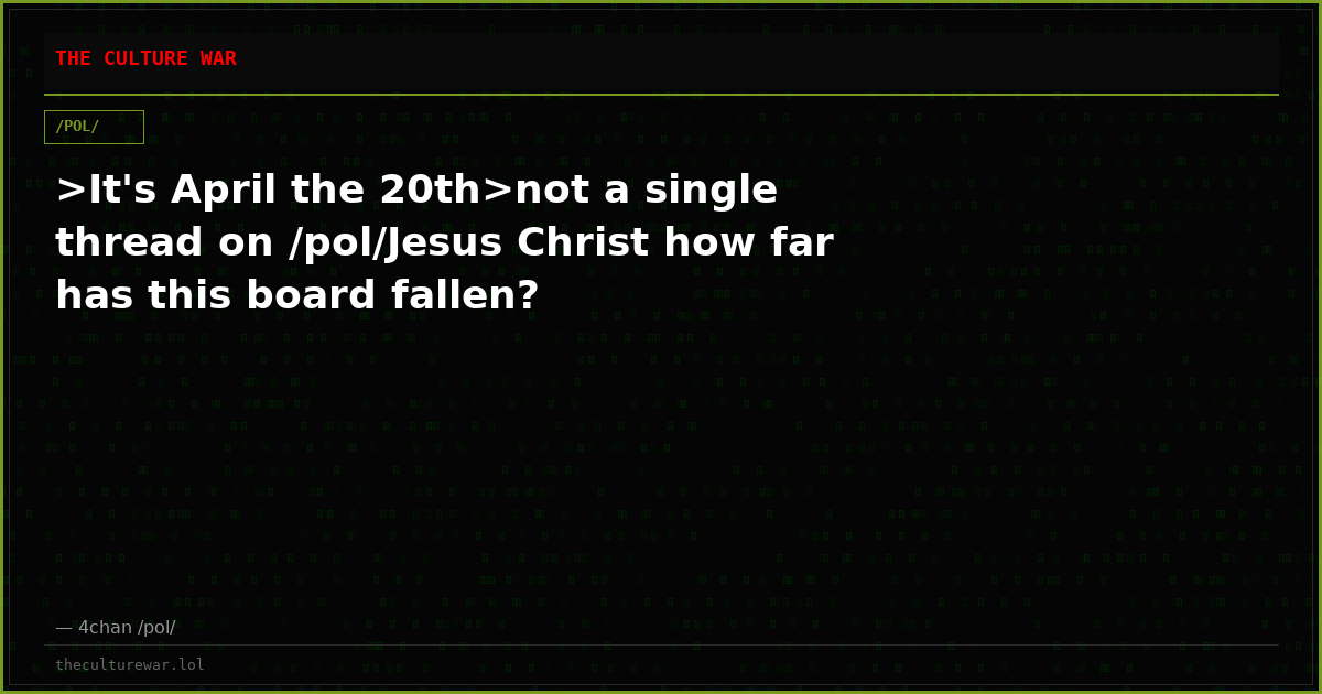 >It's April the 20th>not a single thread on /pol/Jesus Christ how far has this board fallen?