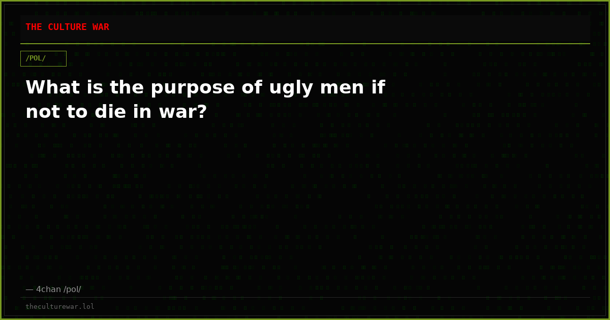 What is the purpose of ugly men if not to die in war?