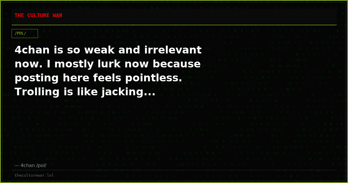 4chan is so weak and irrelevant now. I mostly lurk now because posting here feels pointless. Trolling is like jacking...