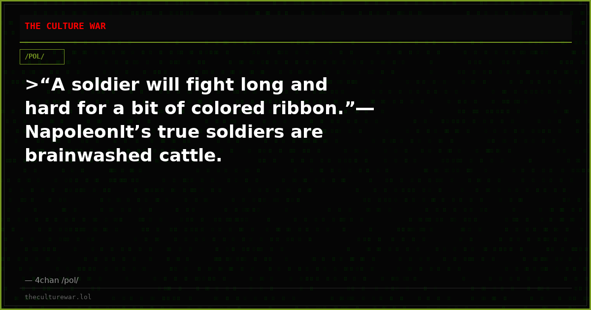 >“A soldier will fight long and hard for a bit of colored ribbon.”― NapoleonIt’s true soldiers are brainwashed cattle.