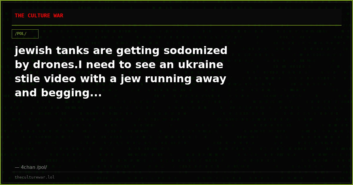 jewish tanks are getting sodomized by drones.I need to see an ukraine stile video with a jew running away and begging...