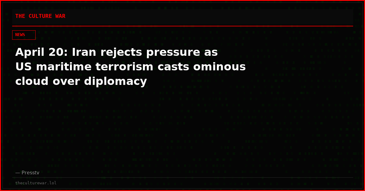 April 20: Iran rejects pressure as US maritime terrorism casts ominous cloud over diplomacy