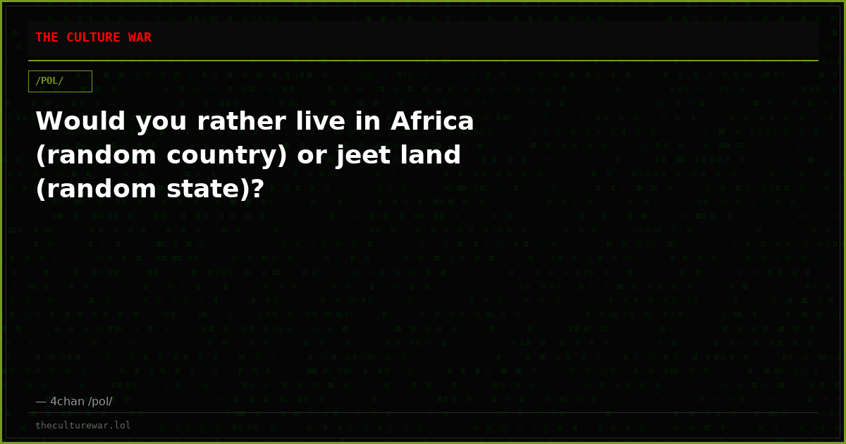 Would you rather live in Africa (random country) or jeet land (random state)?