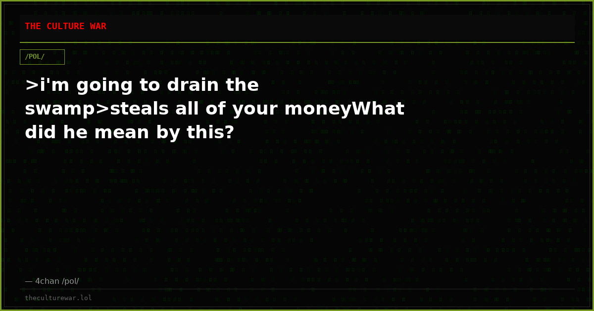 >i'm going to drain the swamp>steals all of your moneyWhat did he mean by this?