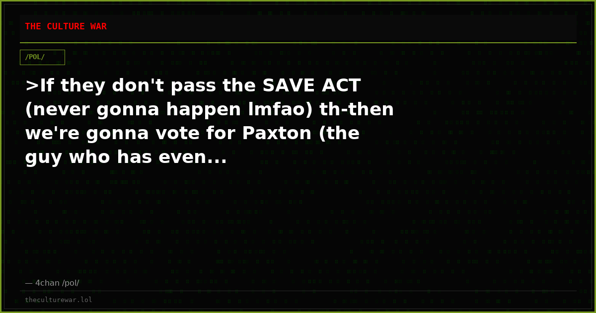 >If they don't pass the SAVE ACT (never gonna happen lmfao) th-then we're gonna vote for Paxton (the guy who has even...