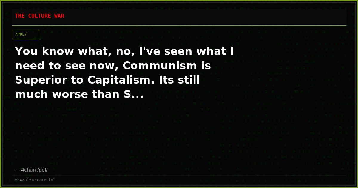 You know what, no, I've seen what I need to see now, Communism is Superior to Capitalism. Its still much worse than S...