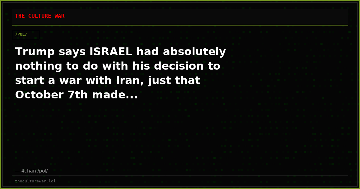 Trump says ISRAEL had absolutely nothing to do with his decision to start a war with Iran, just that October 7th made...