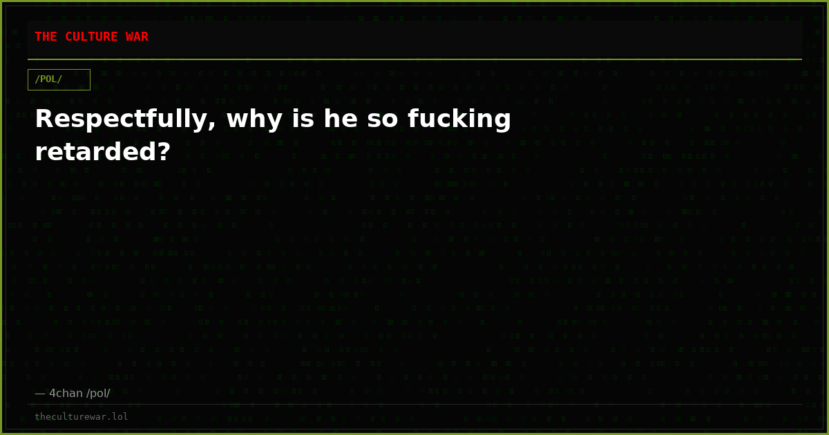 Respectfully, why is he so fucking retarded?