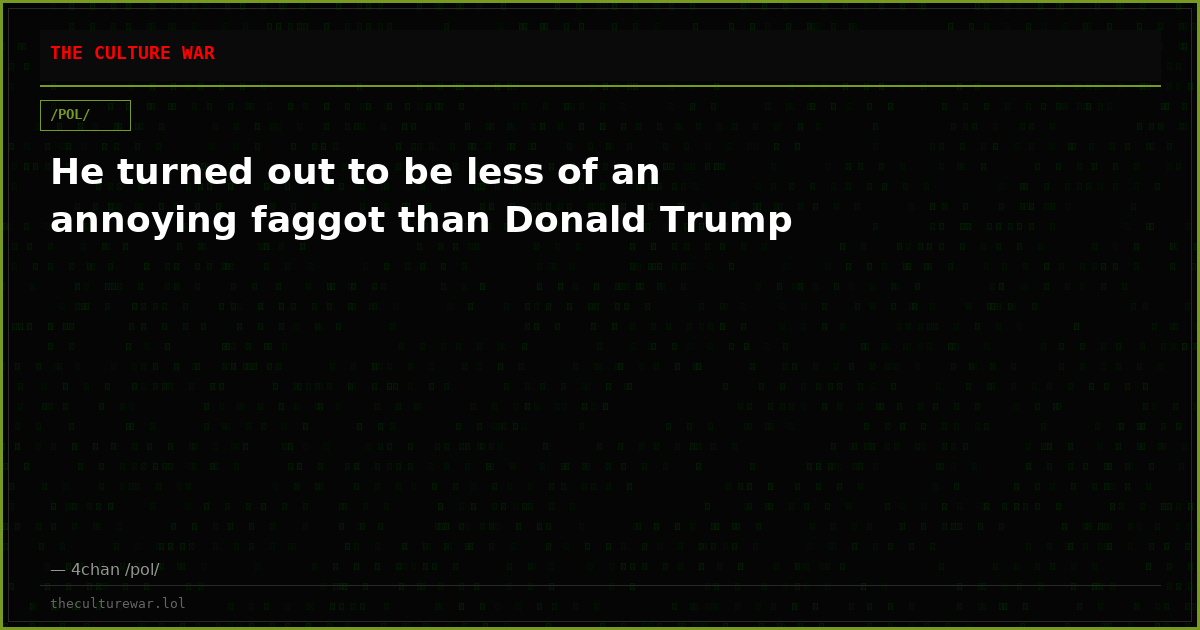 He turned out to be less of an annoying faggot than Donald Trump